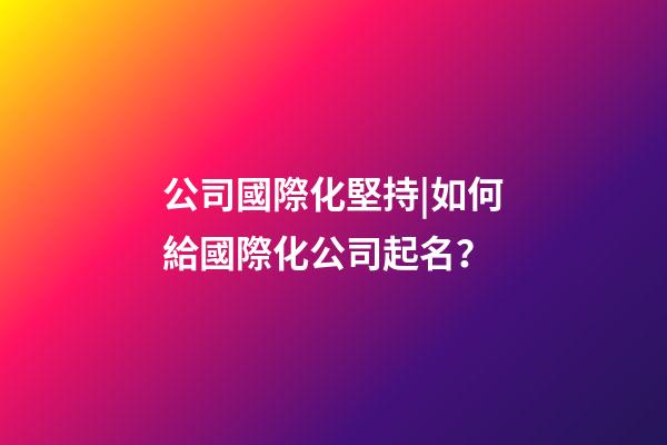 公司國際化堅持|如何給國際化公司起名？-第1張-公司起名-玄機派